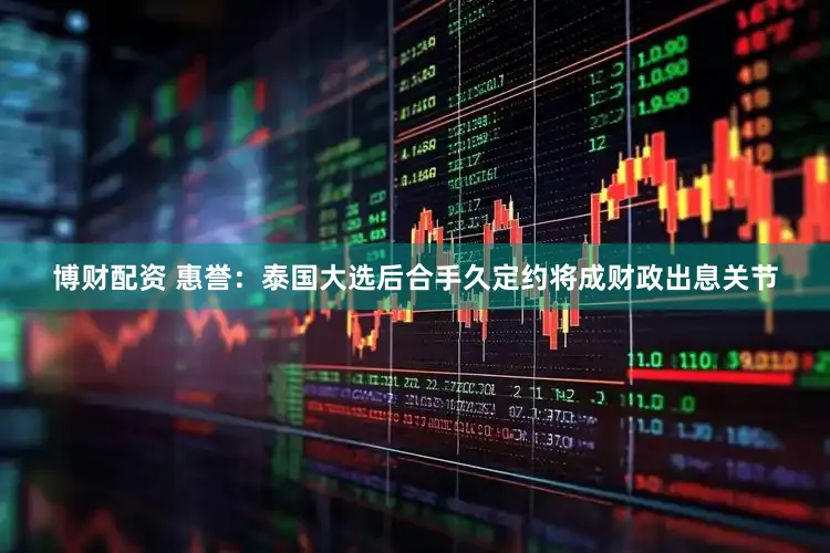 博财配资 惠誉：泰国大选后合手久定约将成财政出息关节