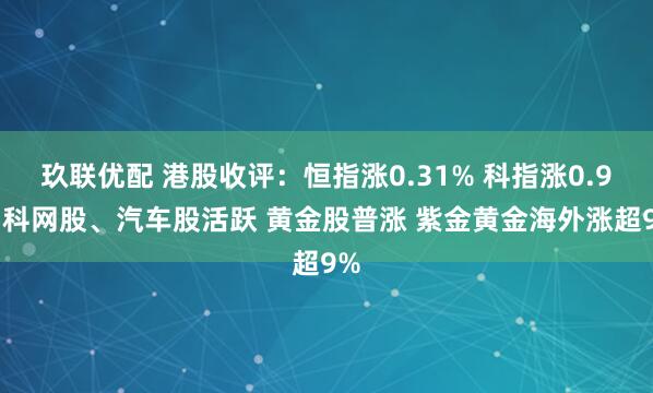 玖联优配 港股收评：恒指涨0.31% 科指涨0.9% 科网股、汽车股活跃 黄金股普涨 紫金黄金海外涨超9%