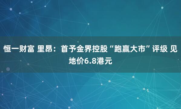 恒一财富 里昂：首予金界控股“跑赢大市”评级 见地价6.8港元