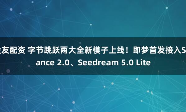 好股友配资 字节跳跃两大全新模子上线！即梦首发接入Seedance 2.0、Seedream 5.0 Lite