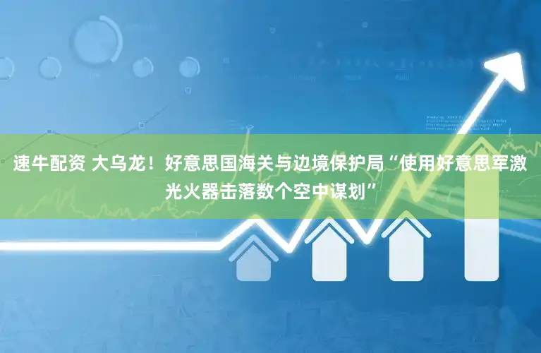 速牛配资 大乌龙！好意思国海关与边境保护局“使用好意思军激光火器击落数个空中谋划”