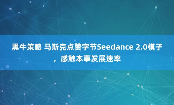 黑牛策略 马斯克点赞字节Seedance 2.0模子，感触本事发展速率