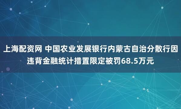 上海配资网 中国农业发展银行内蒙古自治分散行因违背金融统计措置限定被罚68.5万元