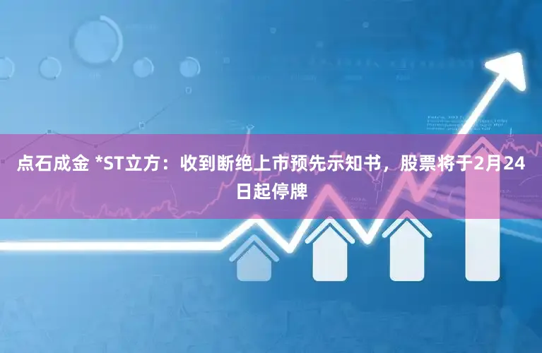 点石成金 *ST立方：收到断绝上市预先示知书，股票将于2月24日起停牌