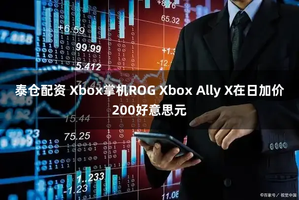 泰仓配资 Xbox掌机ROG Xbox Ally X在日加价200好意思元