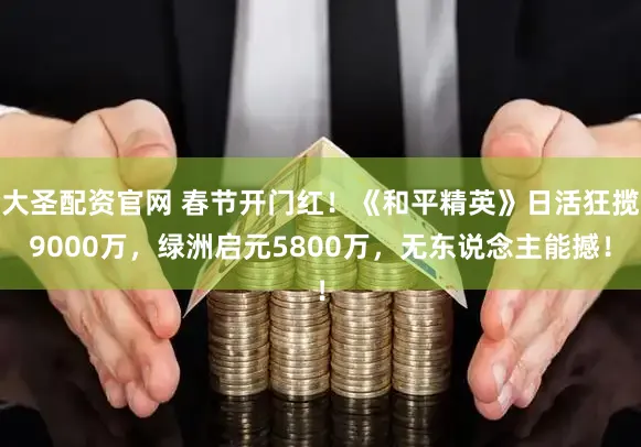 大圣配资官网 春节开门红！《和平精英》日活狂揽9000万，绿洲启元5800万，无东说念主能撼！