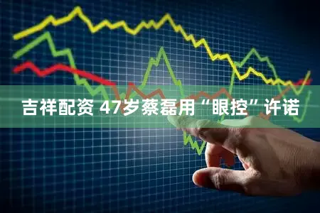吉祥配资 47岁蔡磊用“眼控”许诺