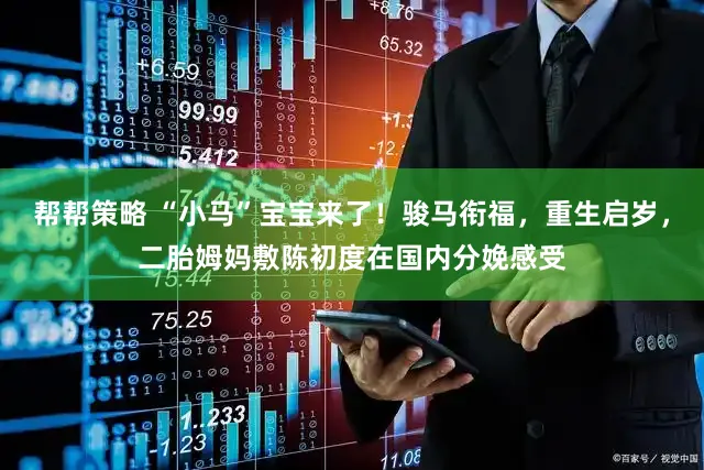 帮帮策略 “小马”宝宝来了！骏马衔福，重生启岁，二胎姆妈敷陈初度在国内分娩感受