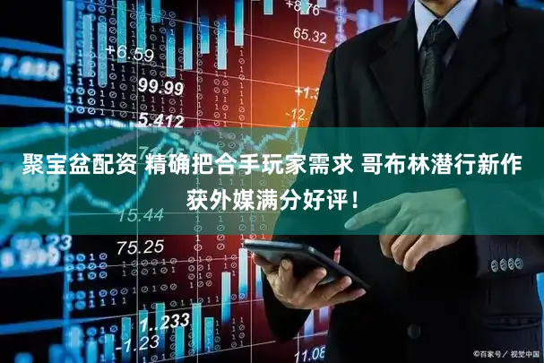 聚宝盆配资 精确把合手玩家需求 哥布林潜行新作获外媒满分好评！