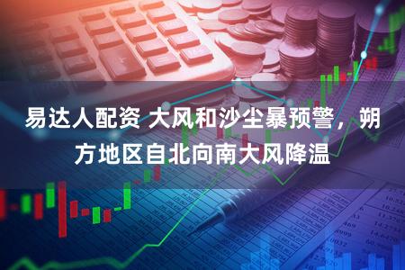 易达人配资 大风和沙尘暴预警，朔方地区自北向南大风降温