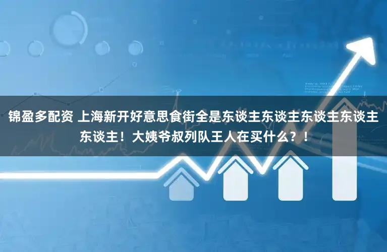 锦盈多配资 上海新开好意思食街全是东谈主东谈主东谈主东谈主东谈主！大姨爷叔列队王人在买什么？！