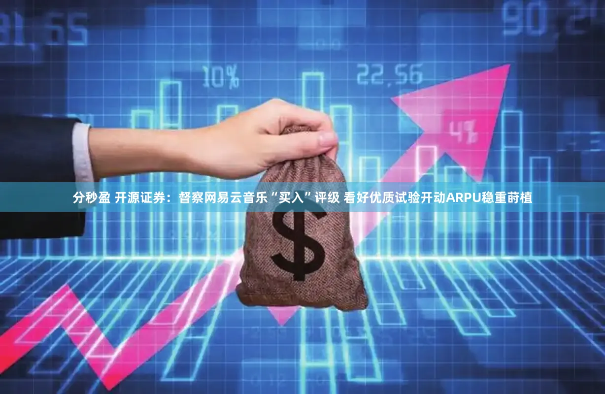 分秒盈 开源证券：督察网易云音乐“买入”评级 看好优质试验开动ARPU稳重莳植