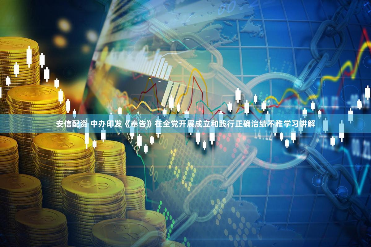 安信配资 中办印发《奉告》在全党开展成立和践行正确治绩不雅学习讲解