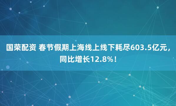 国荣配资 春节假期上海线上线下耗尽603.5亿元，同比增长12.8%！