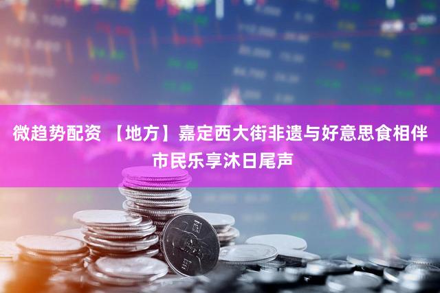 微趋势配资 【地方】嘉定西大街非遗与好意思食相伴 市民乐享沐日尾声