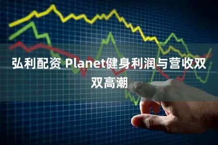 弘利配资 Planet健身利润与营收双双高潮