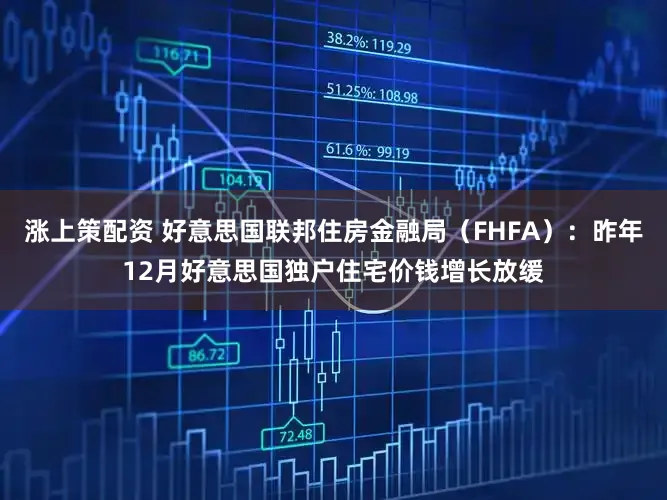 涨上策配资 好意思国联邦住房金融局（FHFA）：昨年12月好意思国独户住宅价钱增长放缓