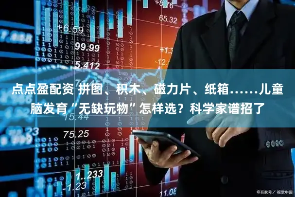 点点盈配资 拼图、积木、磁力片、纸箱……儿童脑发育“无缺玩物”怎样选?科学家谱招了