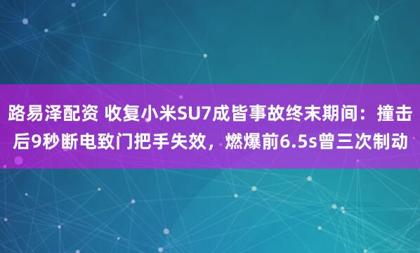 路易泽配资 收复小米SU7成皆事故终末期间：撞击后9秒断电致门把手失效，燃爆前6.5s曾三次制动