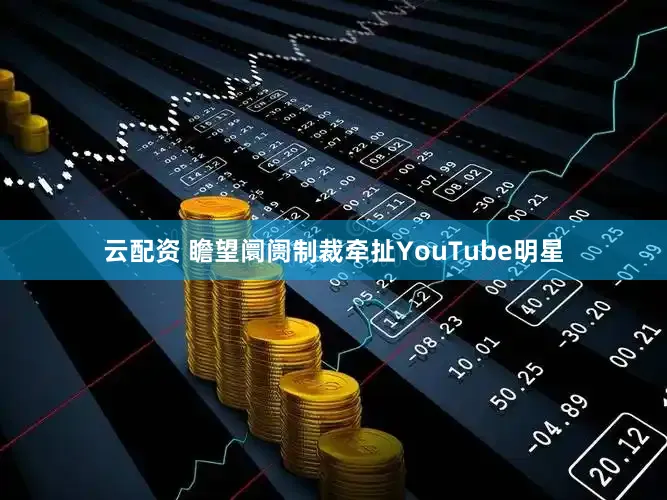 云配资 瞻望阛阓制裁牵扯YouTube明星
