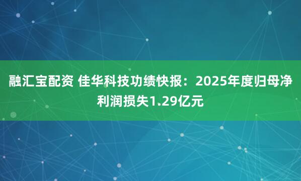 融汇宝配资 佳华科技功绩快报：2025年度归母净利润损失1.29亿元