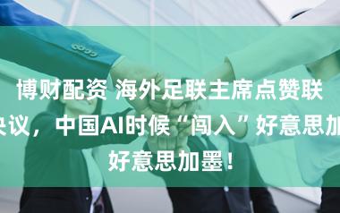 博财配资 海外足联主席点赞联思决议，中国AI时候“闯入”好意思加墨！