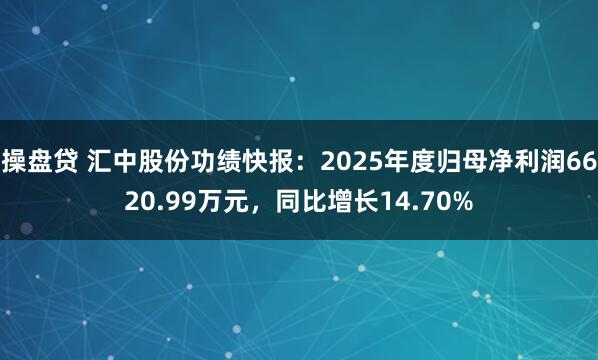 操盘贷 汇中股份功绩快报：2025年度归母净利润6620.99万元，同比增长14.70%