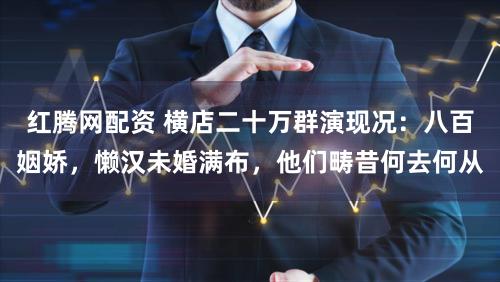 红腾网配资 横店二十万群演现况：八百姻娇，懒汉未婚满布，他们畴昔何去何从