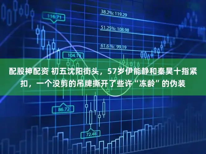 配股神配资 初五沈阳街头，57岁伊能静和秦昊十指紧扣，一个没剪的吊牌撕开了些许“冻龄”的伪装