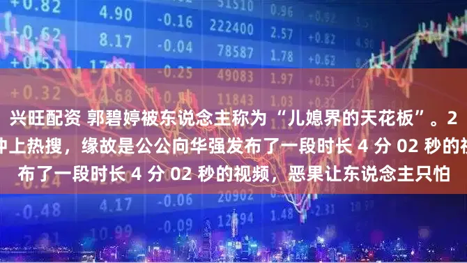 兴旺配资 郭碧婷被东说念主称为 “儿媳界的天花板”。2 月 25 日半夜，她一刹冲上热搜，缘故是公公向华强发布了一段时长 4 分 02 秒的视频，恶果让东说念主只怕
