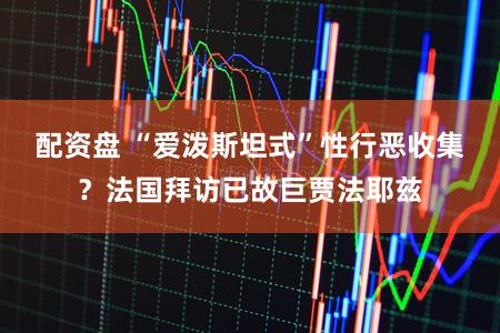 配资盘 “爱泼斯坦式”性行恶收集？法国拜访已故巨贾法耶兹