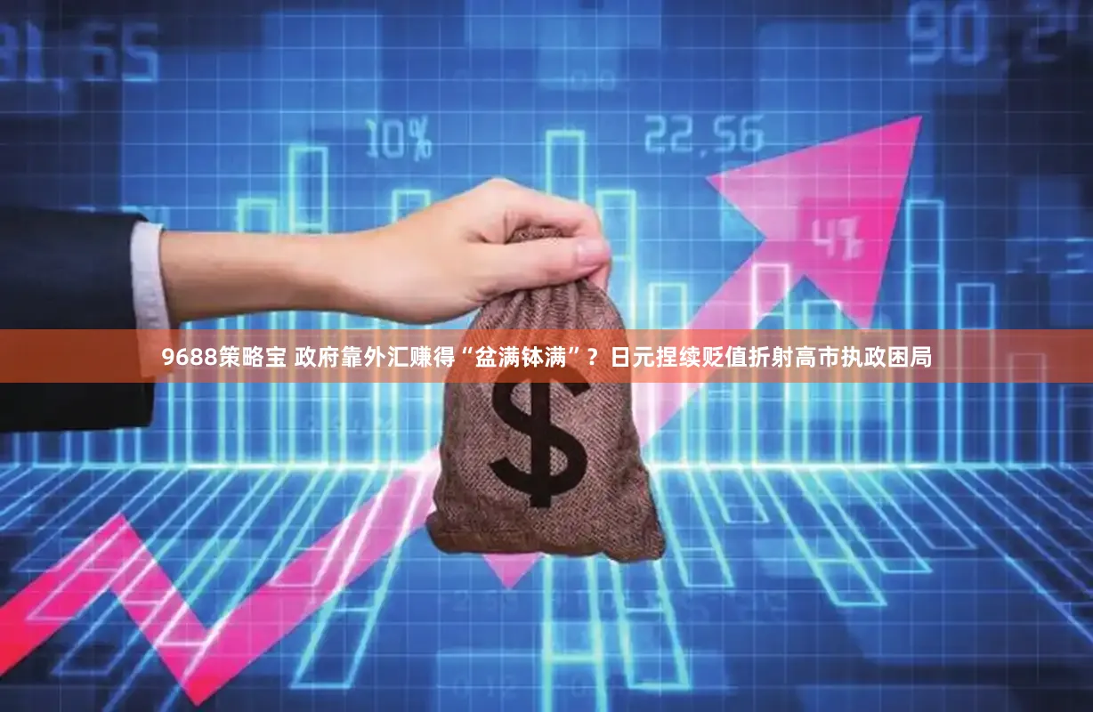 9688策略宝 政府靠外汇赚得“盆满钵满”？日元捏续贬值折射高市执政困局