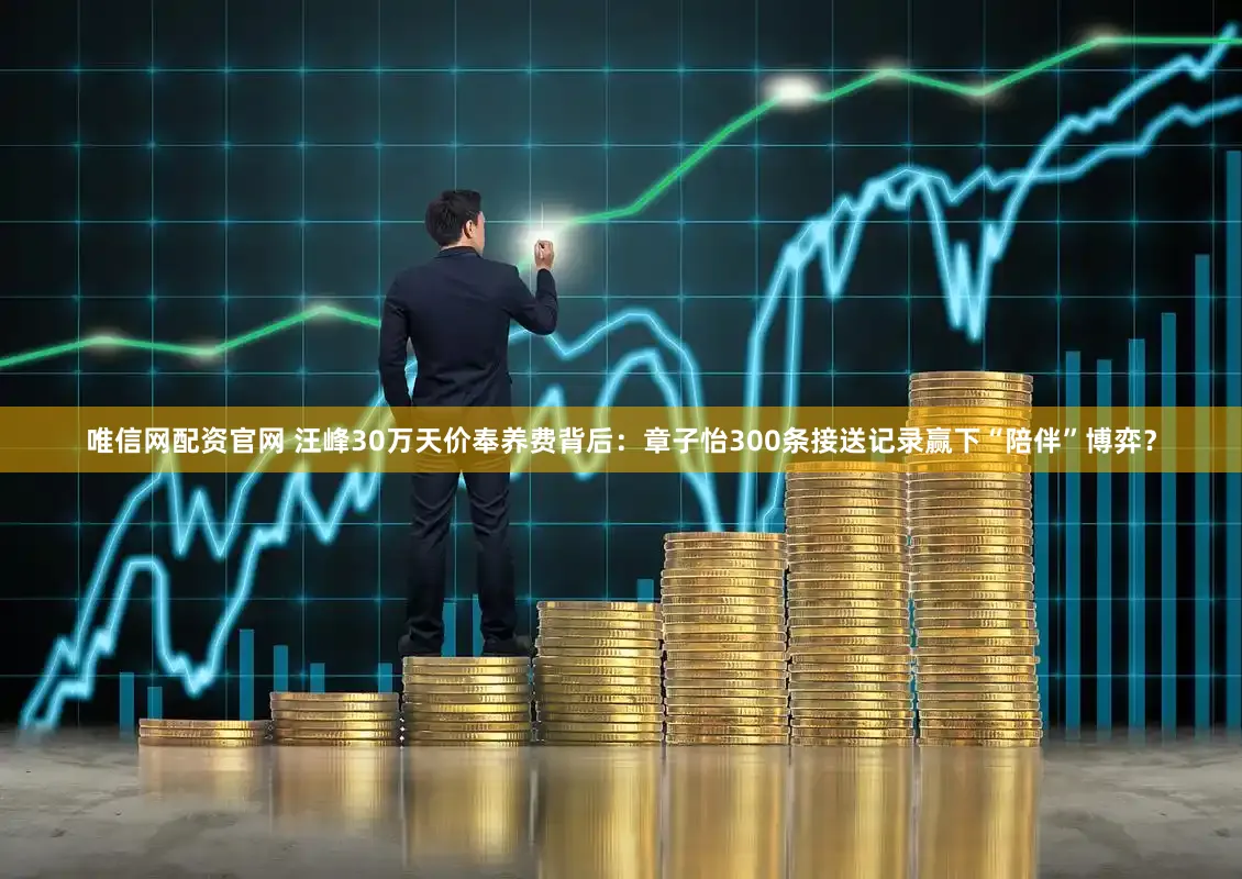 唯信网配资官网 汪峰30万天价奉养费背后：章子怡300条接送记录赢下“陪伴”博弈？