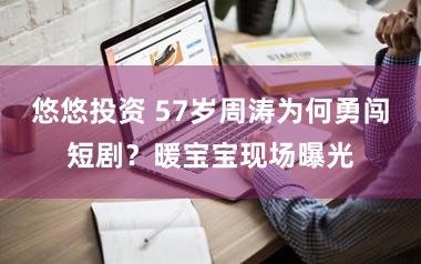 悠悠投资 57岁周涛为何勇闯短剧？暖宝宝现场曝光