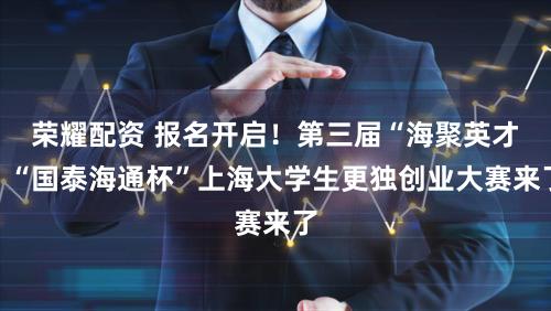 荣耀配资 报名开启！第三届“海聚英才”“国泰海通杯”上海大学生更独创业大赛来了