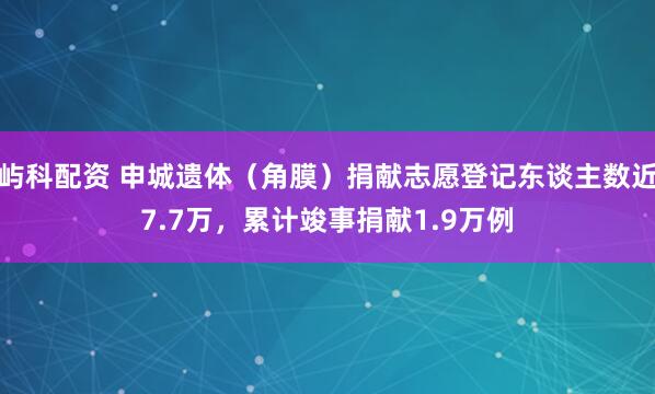 屿科配资 申城遗体（角膜）捐献志愿登记东谈主数近7.7万，累计竣事捐献1.9万例