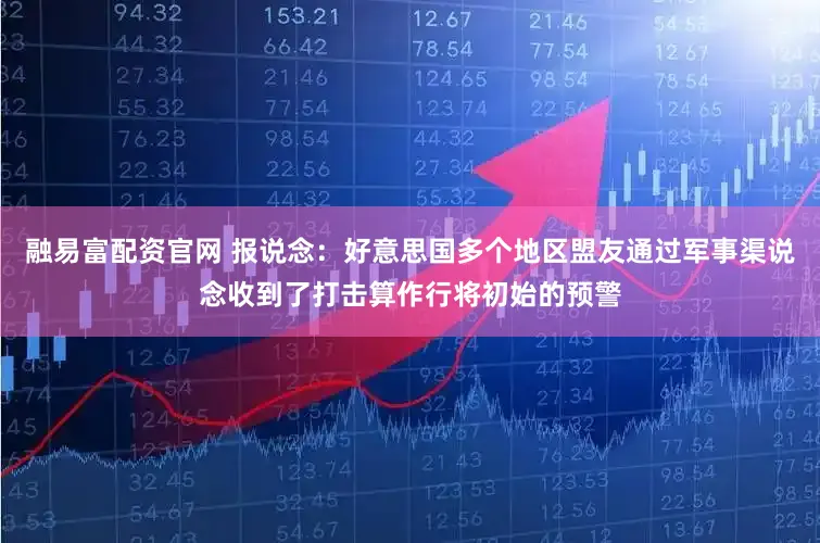融易富配资官网 报说念：好意思国多个地区盟友通过军事渠说念收到了打击算作行将初始的预警