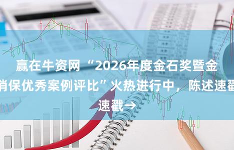赢在牛资网 “2026年度金石奖暨金融消保优秀案例评比”火热进行中，陈述速戳→
