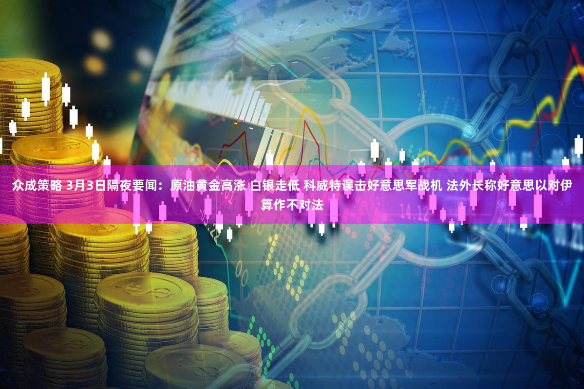 众成策略 3月3日隔夜要闻：原油黄金高涨 白银走低 科威特误击好意思军战机 法外长称好意思以对伊算作不对法