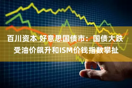 百川资本 好意思国债市：国债大跌 受油价飙升和ISM价钱指数攀扯