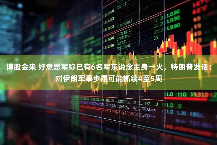 博股金来 好意思军称已有6名军东说念主身一火，特朗普发话：对伊朗军事步履可能抓续4至5周