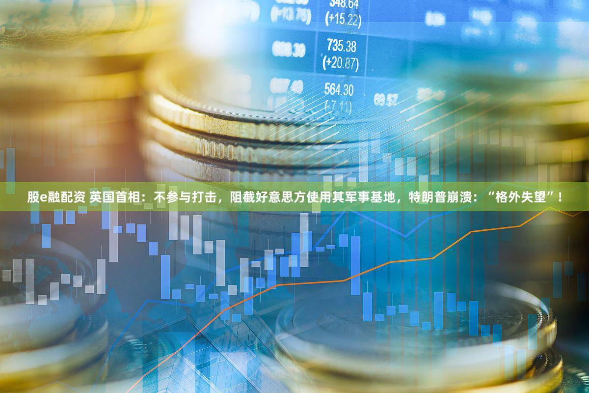 股e融配资 英国首相：不参与打击，阻截好意思方使用其军事基地，特朗普崩溃：“格外失望”！