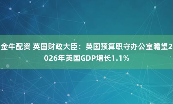 金牛配资 英国财政大臣：英国预算职守办公室瞻望2026年英国GDP增长1.1%