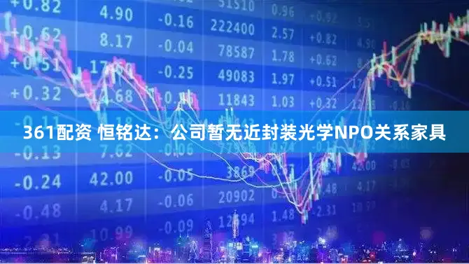 361配资 恒铭达：公司暂无近封装光学NPO关系家具