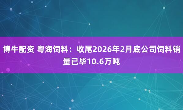 博牛配资 粤海饲料：收尾2026年2月底公司饲料销量已毕10.6万吨