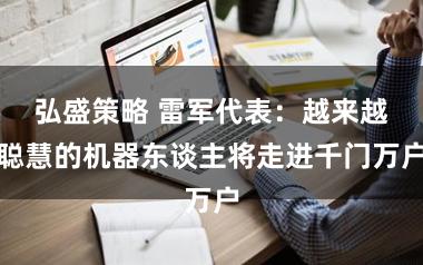 弘盛策略 雷军代表：越来越聪慧的机器东谈主将走进千门万户
