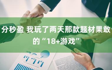 分秒盈 我玩了两天那款题材果敢的“18+游戏”