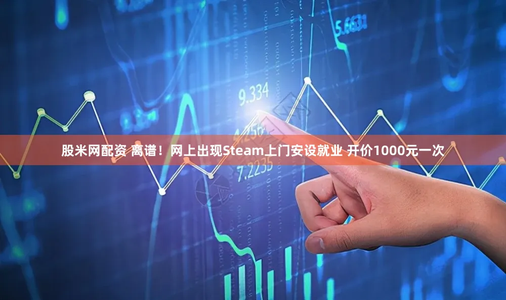 股米网配资 离谱！网上出现Steam上门安设就业 开价1000元一次