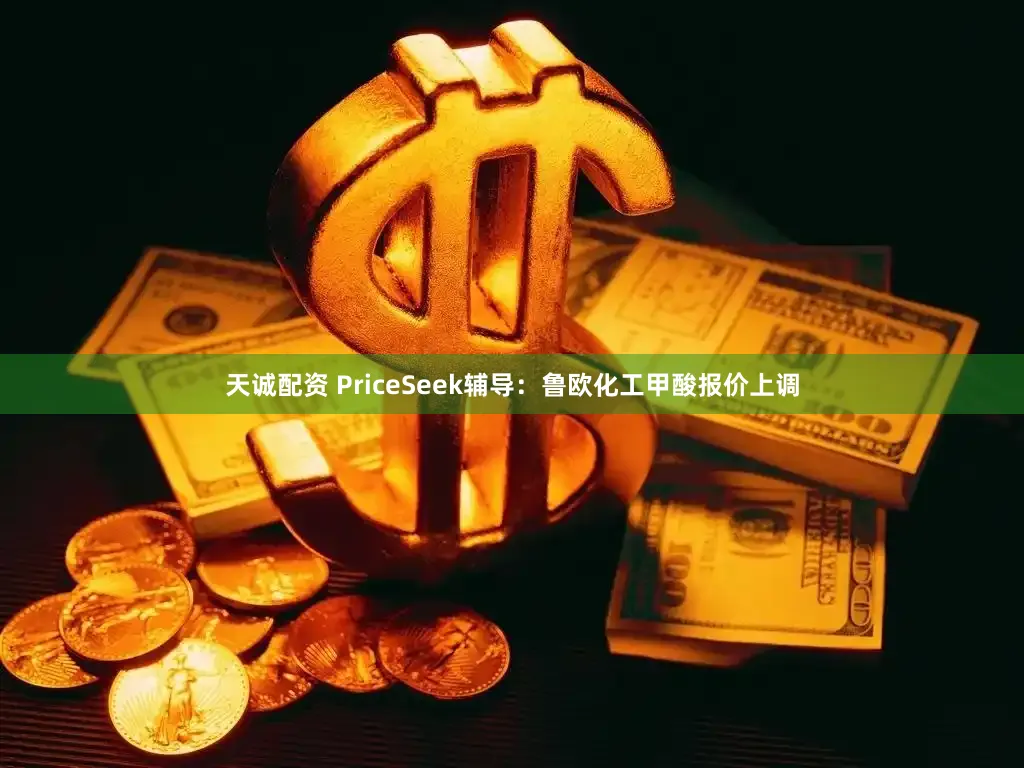 天诚配资 PriceSeek辅导：鲁欧化工甲酸报价上调