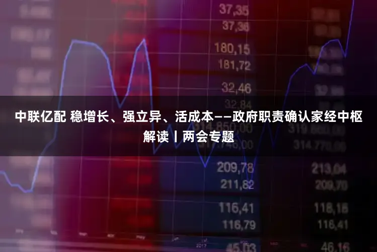 中联亿配 稳增长、强立异、活成本——政府职责确认家经中枢解读丨两会专题